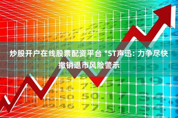 炒股开户在线股票配资平台 *ST声迅: 力争尽快撤销退市风险警示