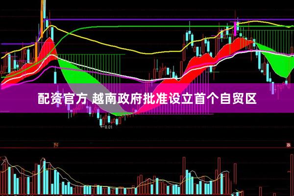 配资官方 越南政府批准设立首个自贸区