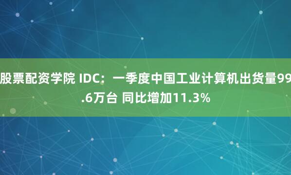 股票配资学院 IDC：一季度中国工业计算机出货量99.6万台 同比增加11.3%