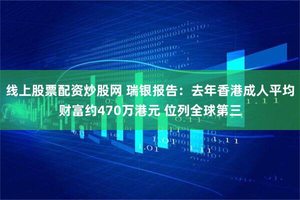 线上股票配资炒股网 瑞银报告：去年香港成人平均财富约470万港元 位列全球第三