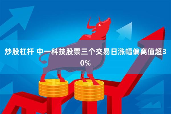 炒股杠杆 中一科技股票三个交易日涨幅偏离值超30%
