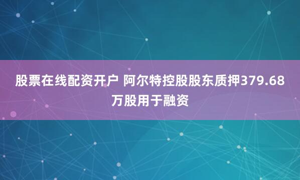 股票在线配资开户 阿尔特控股股东质押379.68万股用于融资