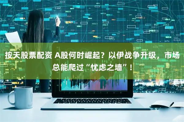 按天股票配资 A股何时崛起？以伊战争升级，市场总能爬过“忧虑之墙”！