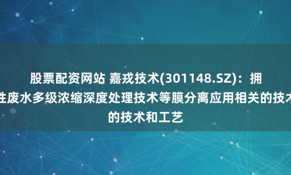 股票配资网站 嘉戎技术(301148.SZ)：拥有放射性废水多级浓缩深度处理技术等膜分离应用相关的技术和工艺