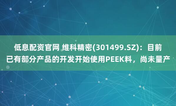 低息配资官网 维科精密(301499.SZ)：目前已有部分产品的开发开始使用PEEK料，尚未量产