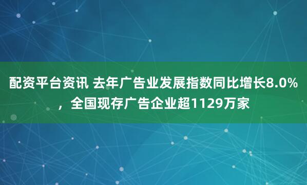 配资平台资讯 去年广告业发展指数同比增长8.0%，全国现存广告企业超1129万家