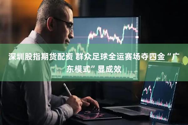 深圳股指期货配资 群众足球全运赛场夺四金“广东模式”显成效