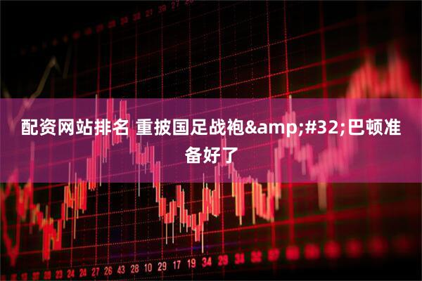配资网站排名 重披国足战袍&#32;巴顿准备好了