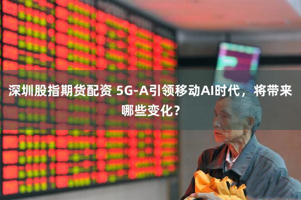 深圳股指期货配资 5G-A引领移动AI时代，将带来哪些变化？