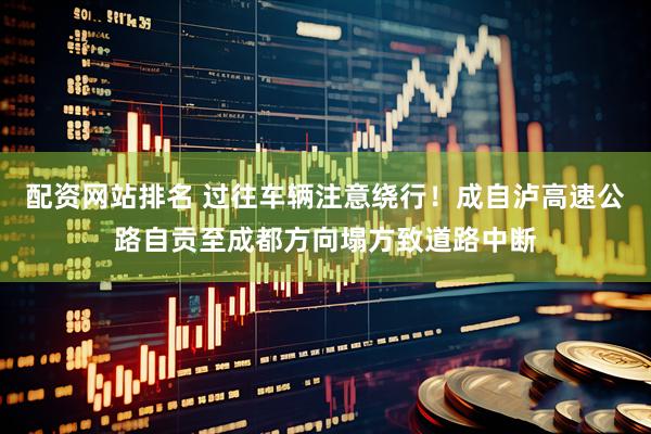 配资网站排名 过往车辆注意绕行！成自泸高速公路自贡至成都方向塌方致道路中断