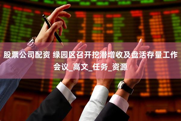 股票公司配资 绿园区召开挖潜增收及盘活存量工作会议_高文_任务_资源