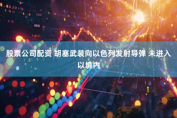 股票公司配资 胡塞武装向以色列发射导弹 未进入以境内