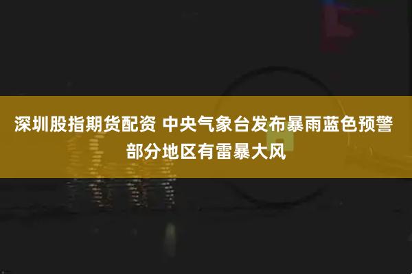 深圳股指期货配资 中央气象台发布暴雨蓝色预警 部分地区有雷暴大风