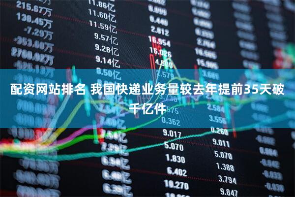 配资网站排名 我国快递业务量较去年提前35天破千亿件