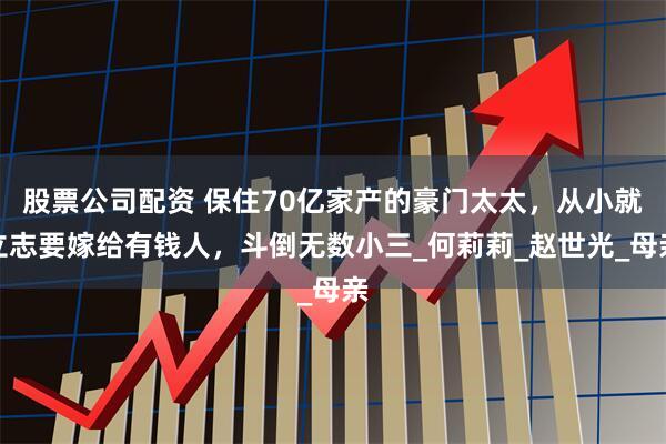 股票公司配资 保住70亿家产的豪门太太，从小就立志要嫁给有钱人，斗倒无数小三_何莉莉_赵世光_母亲