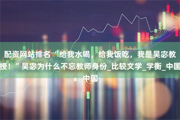 配资网站排名 “给我水喝，给我饭吃，我是吴宓教授！”吴宓为什么不忘教师身份_比较文学_学衡_中国