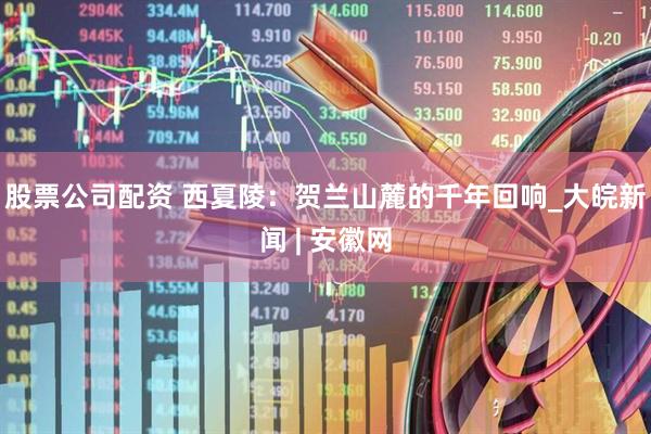 股票公司配资 西夏陵：贺兰山麓的千年回响_大皖新闻 | 安徽网