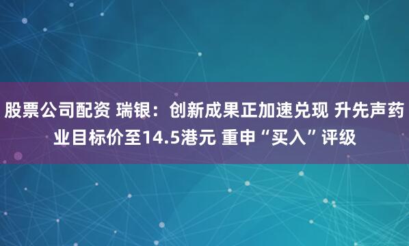 股票公司配资 瑞银：创新成果正加速兑现 升先声药业目标价至14.5港元 重申“买入”评级