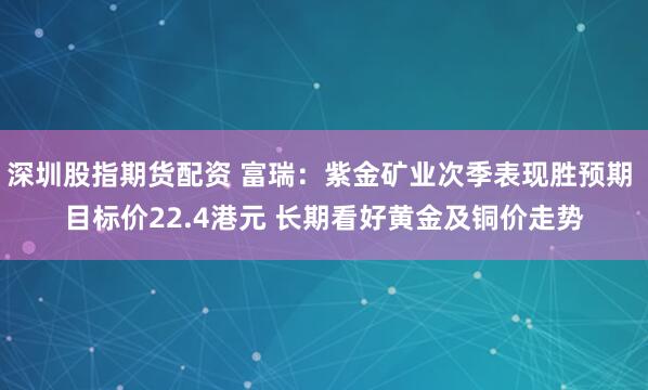 深圳股指期货配资 富瑞：紫金矿业次季表现胜预期 目标价22.4港元 长期看好黄金及铜价走势