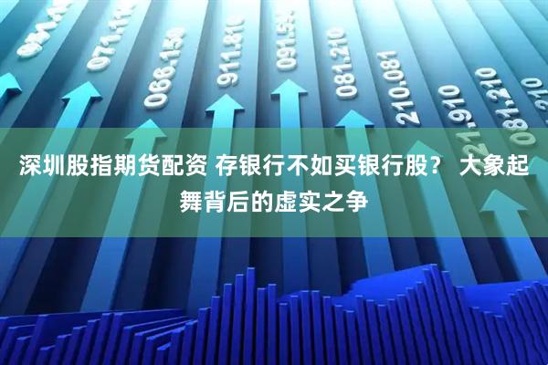 深圳股指期货配资 存银行不如买银行股？ 大象起舞背后的虚实之争