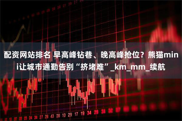 配资网站排名 早高峰钻巷、晚高峰抢位？熊猫mini让城市通勤告别“挤堵难”_km_mm_续航
