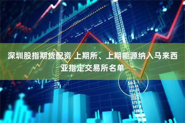 深圳股指期货配资 上期所、上期能源纳入马来西亚指定交易所名单