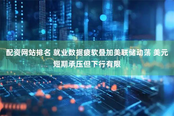 配资网站排名 就业数据疲软叠加美联储动荡 美元短期承压但下行有限