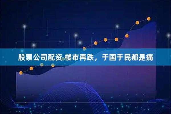 股票公司配资 楼市再跌，于国于民都是痛