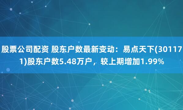 股票公司配资 股东户数最新变动：易点天下(301171)股东户数5.48万户，较上期增加1.99%