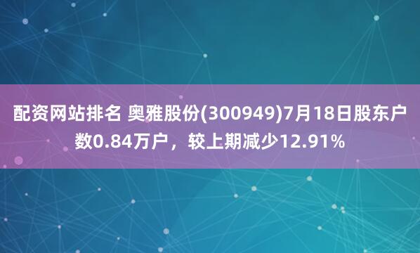 配资网站排名 奥雅股份(300949)7月18日股东户数0.84万户，较上期减少12.91%