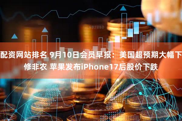 配资网站排名 9月10日会员早报：美国超预期大幅下修非农 苹果发布iPhone17后股价下跌