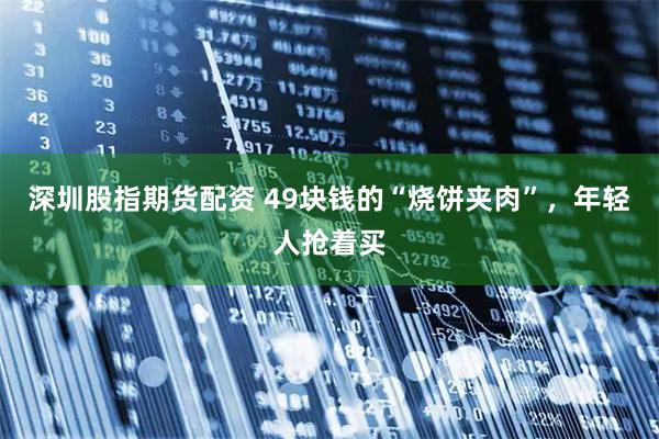 深圳股指期货配资 49块钱的“烧饼夹肉”，年轻人抢着买