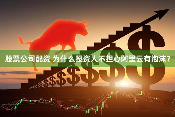 股票公司配资 为什么投资人不担心阿里云有泡沫？