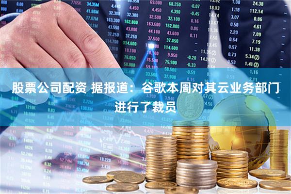 股票公司配资 据报道：谷歌本周对其云业务部门进行了裁员