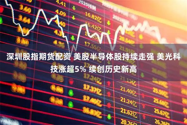 深圳股指期货配资 美股半导体股持续走强 美光科技涨超5% 续创历史新高