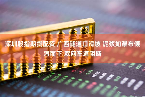 深圳股指期货配资 广西隧道口滑坡 泥浆如瀑布倾泻而下 双向车道阻断