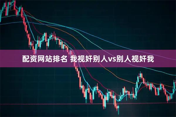 配资网站排名 我视奸别人vs别人视奸我