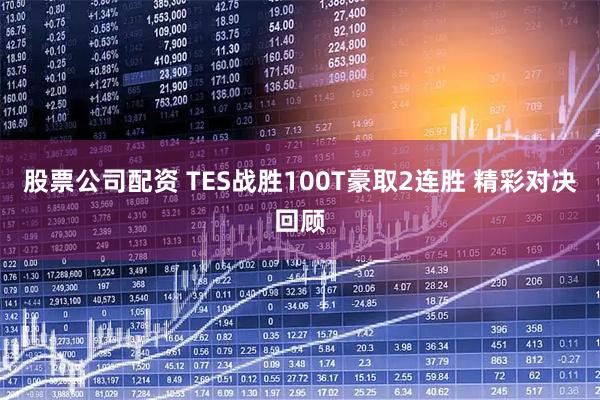 股票公司配资 TES战胜100T豪取2连胜 精彩对决回顾