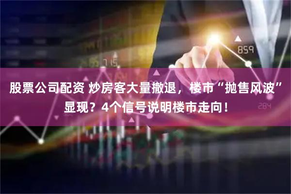 股票公司配资 炒房客大量撤退，楼市“抛售风波”显现？4个信号说明楼市走向！