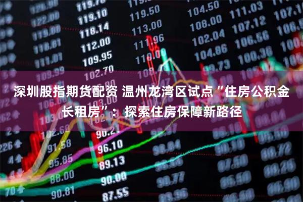 深圳股指期货配资 温州龙湾区试点“住房公积金长租房”:探索住房保障新路径
