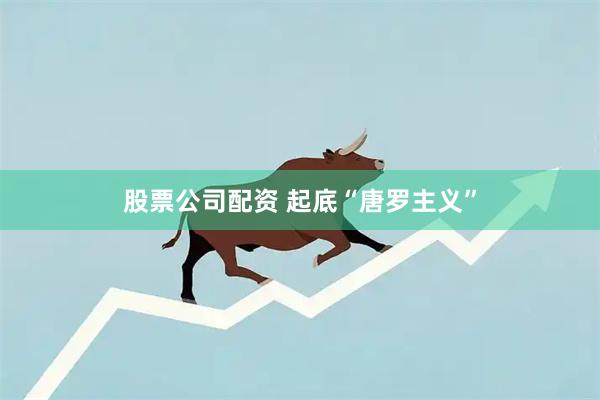 股票公司配资 起底“唐罗主义”