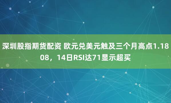 深圳股指期货配资 欧元兑美元触及三个月高点1.1808,14日RSI达71显示超买