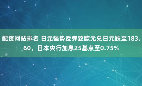 配资网站排名 日元强势反弹致欧元兑日元跌至183.60，日本央行加息25基点至0.75%