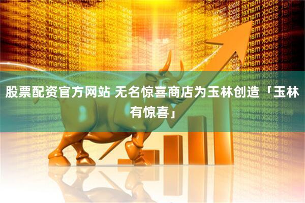 股票配资官方网站 无名惊喜商店为玉林创造「玉林有惊喜」