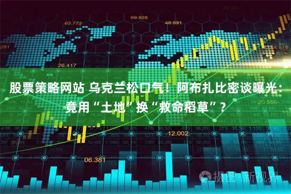 股票策略网站 乌克兰松口气！阿布扎比密谈曝光：竟用“土地”换“救命稻草”？