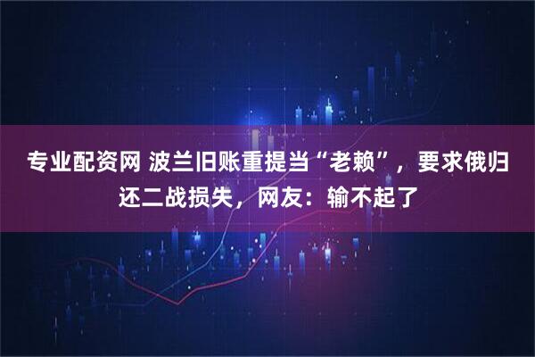 专业配资网 波兰旧账重提当“老赖”，要求俄归还二战损失，网友：输不起了