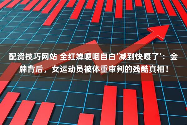 配资技巧网站 全红婵哽咽自白’减到快嘎了’：金牌背后，女运动员被体重审判的残酷真相！