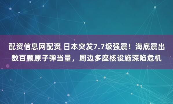 配资信息网配资 日本突发7.7级强震！海底震出数百颗原子弹当量，周边多座核设施深陷危机