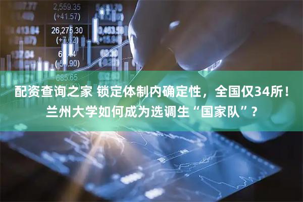 配资查询之家 锁定体制内确定性，全国仅34所！兰州大学如何成为选调生“国家队”？