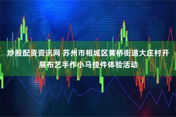 炒股配资资讯网 苏州市相城区黄桥街道大庄村开展布艺手作小马挂件体验活动